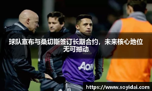球队宣布与桑切斯签订长期合约，未来核心地位无可撼动